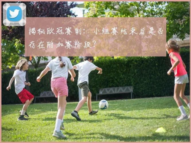 揭秘欧冠赛制：小组赛结束后是否存在附加赛阶段？