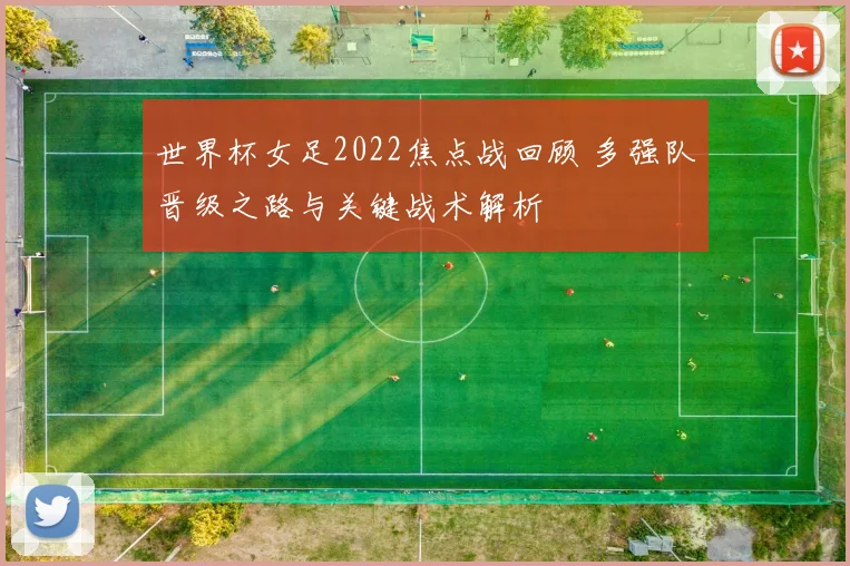 世界杯女足2022焦点战回顾 多强队晋级之路与关键战术解析