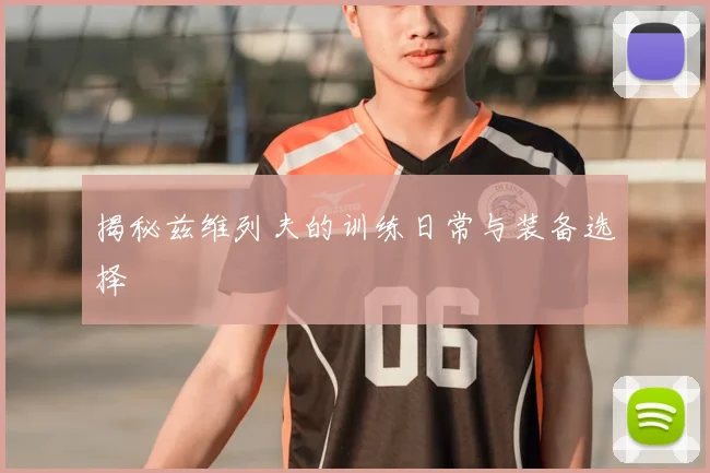 揭秘兹维列夫的训练日常与装备选择