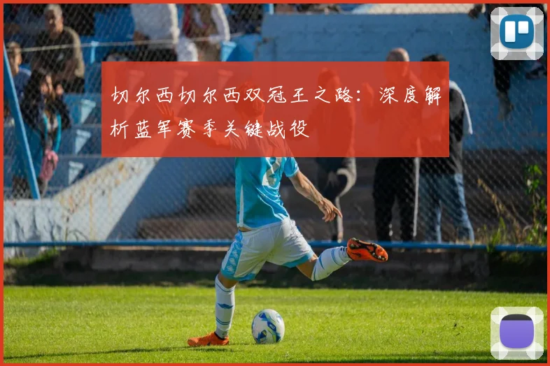 切尔西切尔西双冠王之路：深度解析蓝军赛季关键战役