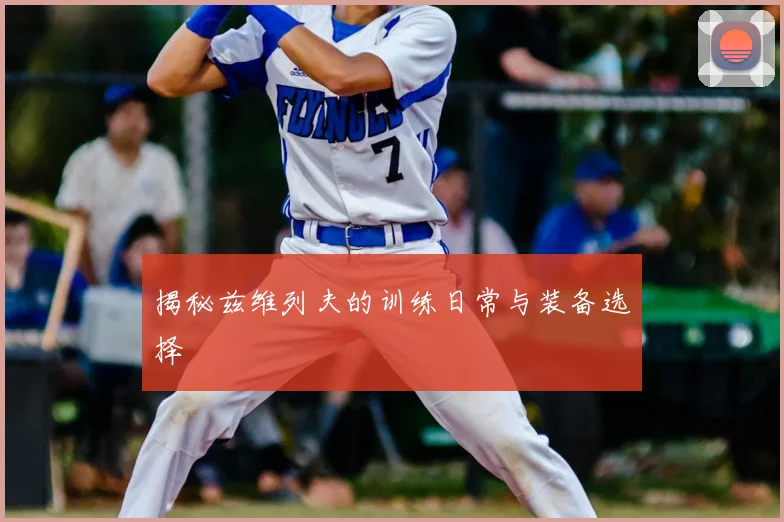 揭秘兹维列夫的训练日常与装备选择